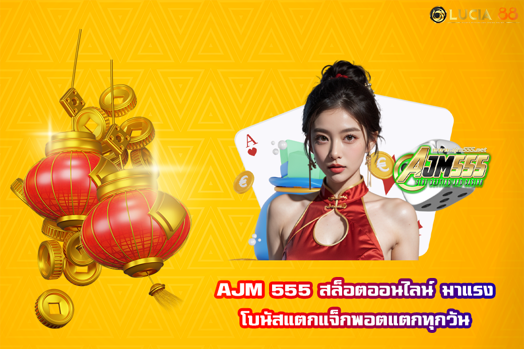 AJM 555 สล็อตออนไลน์ มาแรง โบนัสแตกแจ็กพอตแตกทุกวัน