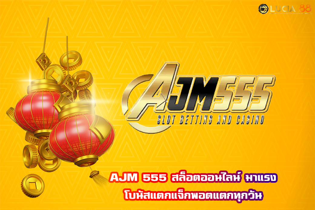 AJM 555 สล็อตออนไลน์ มาแรง โบนัสแตกแจ็กพอตแตกทุกวัน